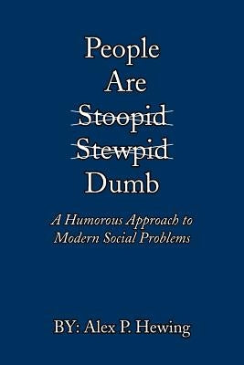 People Are Dumb: A Humorous Approach to Modern Social Problems by Hewing, Alex P.