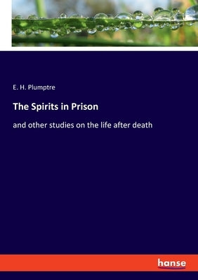 The Spirits in Prison: and other studies on the life after death by Plumptre, E. H.