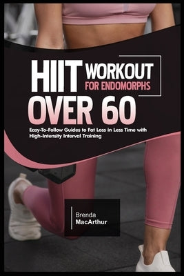 Hiit Workout for Endomorphs Over 60: Easy-To-Follow Guides to Fat Loss in Less Time with High-Intensity Interval Training by MacArthur, Brenda