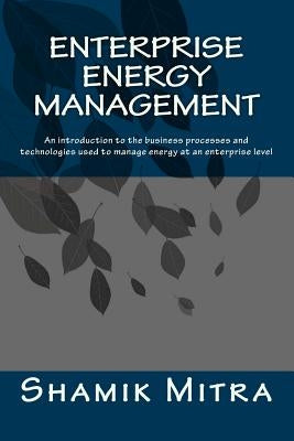 Enterprise Energy Management: An introduction to the business processes and technologies used to manage energy at an enterprise level by Mitra, Shamik