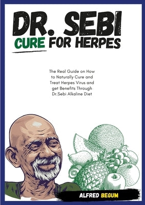 DR. SEBI CURE FOR HERPES. The Real Guide on How to Naturally Cure and Treat Herpes Virus and get Benefits Through Dr. Sebi Alkaline Diet by Begum, Alfred
