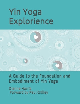 The Yin Yoga Explorience: A Guide to the Foundation and Embodiment of Yin Yoga by Grilley, Paul