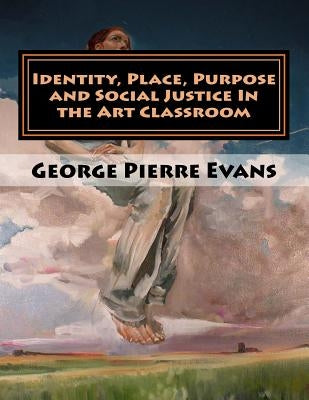 Identity, Place, Purpose and Social Justice In the Art Classroom: An Art Education Curriculum by George Pierre Evans, MA by Evans, George Pierre