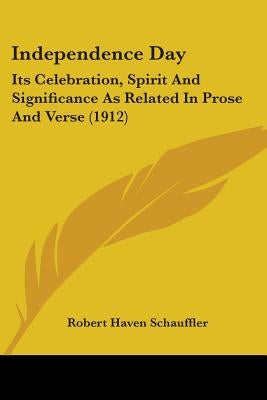 Independence Day: Its Celebration, Spirit And Significance As Related In Prose And Verse (1912) by Schauffler, Robert Haven
