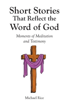 Short Stories That Reflect the Word of God: Moments of Meditation and Testimony by Rice, Michael