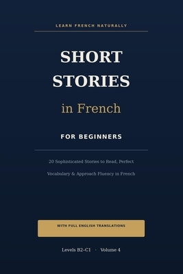 Short Stories in French for Beginners (B2-C1): 20 Sophisticated Stories to Read, Perfect Vocabulary, and Approach Fluency in French - with English Tra by Léautaud, Camille