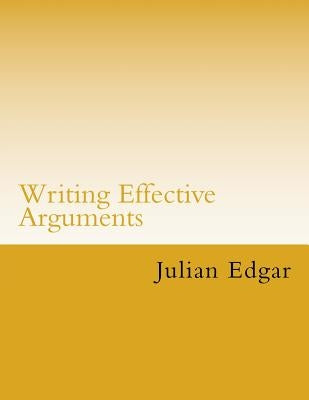 Writing Effective Arguments: How to write strong arguments in business and government - by Edgar, Julian