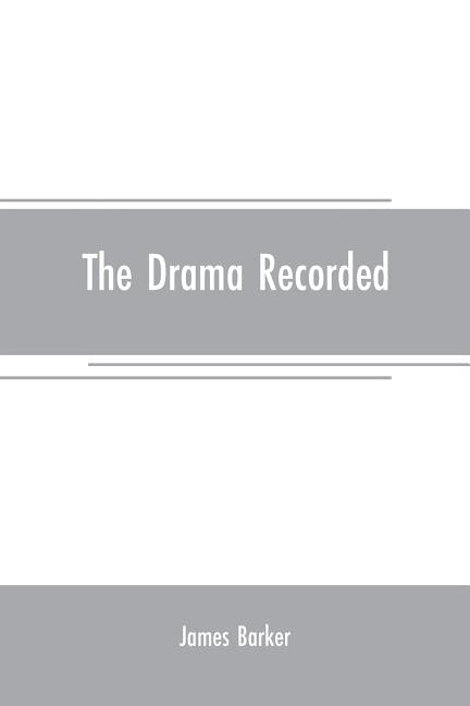 The drama recorded: or, Barker's list of plays, alphabetically arranged, exhibiting at one view, the title, size, date, and author, with t by Barker, James