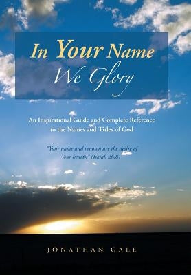 In Your Name We Glory: An Inspirational Guide and Complete Reference to the Names and Titles of God by Gale, Jonathan
