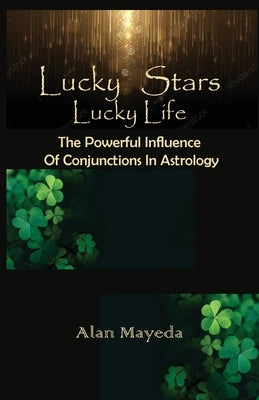 Lucky Stars, Lucky Life The Powerful Influence Of Conjunctions In Astrology by Mayeda, Alan