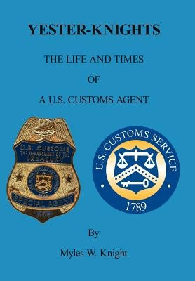 Yester-Knights: The Life and Times of a U.S. Customs Agent by Knight, Myles W.