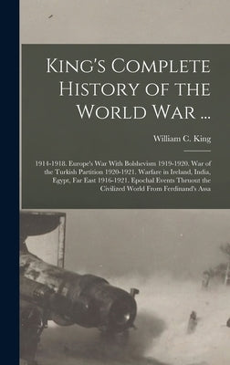 King's Complete History of the World War ...: 1914-1918. Europe's War With Bolshevism 1919-1920. War of the Turkish Partition 1920-1921. Warfare in Ir by King, William C.