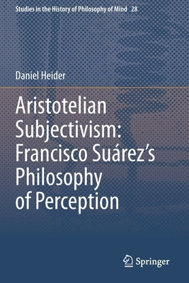 Aristotelian Subjectivism: Francisco Suárez's Philosophy of Perception by Heider, Daniel