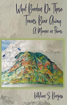 What Burden Do Those Trains Bear Away: A Memoir in Poems by Burgess, Kathleen S.
