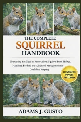 The Complete Squirrel Handbook: Everything You Need to Know About Squirrel from Biology, Handling, Feeding and Advanced Management for Confident Keepi by J. Gusto, Adams