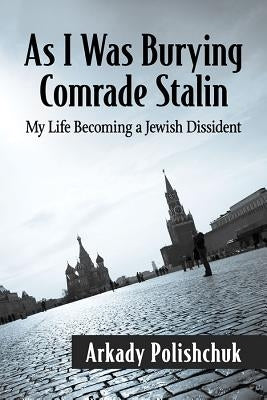 As I Was Burying Comrade Stalin: My Life Becoming a Jewish Dissident by Polishchuk, Arkady