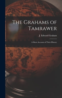 The Grahams of Tamrawer: a Short Account of Their History by Graham, J. Edward (James Edward)