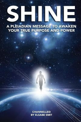 Shine: A Pleiadian Message To Awaken Your True Purpose And Power by Smit, Elsabe