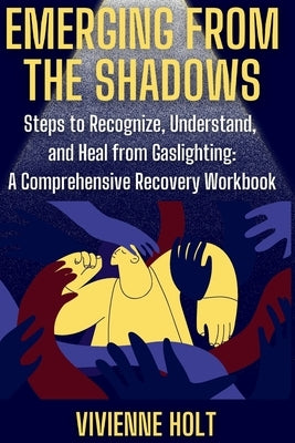 Emerging from the Shadows: Steps to Recognize, Understand, and Heal from Gaslighting: A Comprehensive Recovery Workbook by Holt, Vivienne