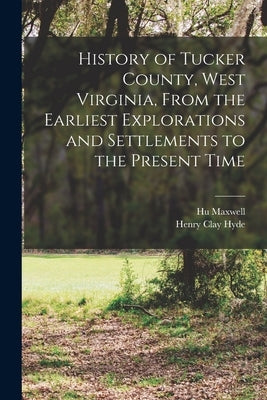 History of Tucker County, West Virginia, From the Earliest Explorations and Settlements to the Present Time by Maxwell, Hugh