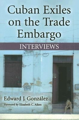 Cuban Exiles on the Trade Embargo: Interviews by González, Edward J.
