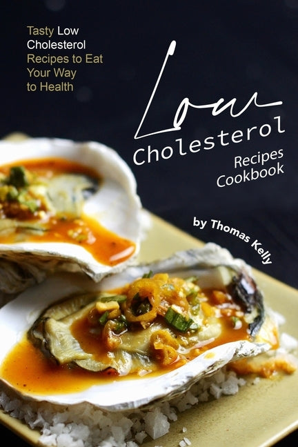 Low Cholesterol Recipes Cookbook: Tasty Low Cholesterol Recipes to Eat Your Way to Health by Kelly, Thomas