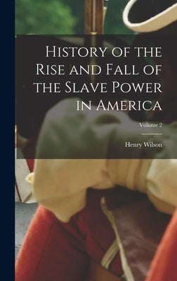 History of the Rise and Fall of the Slave Power in America; Volume 2 by Wilson, Henry