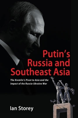 Putin's Russia and Southeast Asia: The Kremlin's Pivot to Asia and the Impact of the Russia-Ukraine War by Storey, Ian