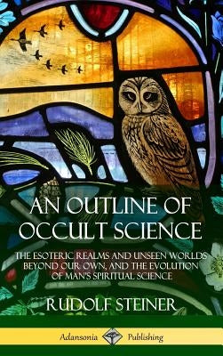 An Outline of Occult Science: The Esoteric Realms and Unseen Worlds Beyond Our Own, and the Evolution of Man's Spiritual Science (Hardcover) by Steiner, Rudolf