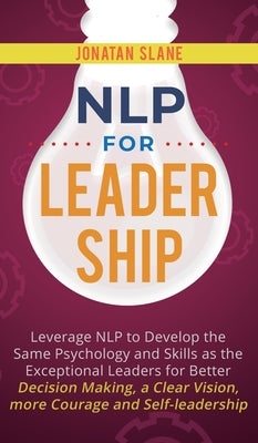 NLP for Leadership: Leverage NLP to Develop the Same Psychology and Skills as the Exceptional Leaders for Better Decision-making, a Clear by Slane, Jonatan