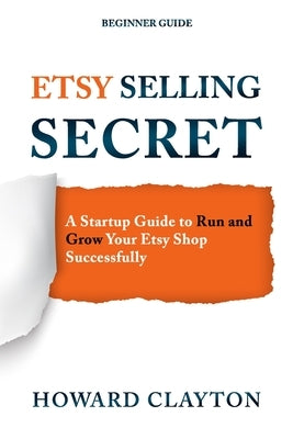 Etsy Selling Secret: A Startup Guide to Run and Grow Your Etsy Shop Successfully by Clayton, Howard