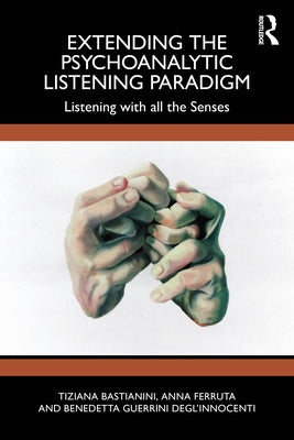 Extending the Psychoanalytic Listening Paradigm: Listening with all the Senses by Bastianini, Tiziana