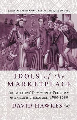 Idols of the Marketplace: Idolatry and Commodity Fetishism in English Literature, 1580-1680 by Hawkes, D.