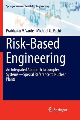 Risk-Based Engineering: An Integrated Approach to Complex Systems--Special Reference to Nuclear Plants by Varde, Prabhakar V.
