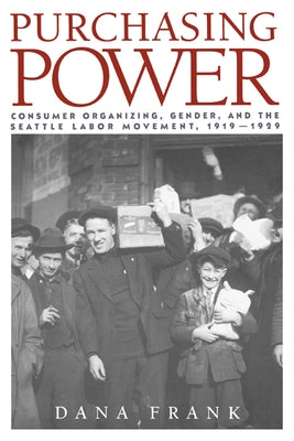 Purchasing Power: Consumer Organizing, Gender, and the Seattle Labor Movement, 1919 1929 by Frank, Dana