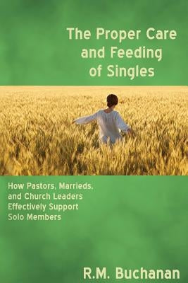 The Proper Care and Feeding of Singles: How Pastors, Marrieds, and Church Leaders Effectively Support Solo Members by Buchanan, Ruth
