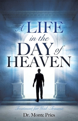 A Life in the Day of Heaven: Treatment for God-Trauma by Pries, Monte