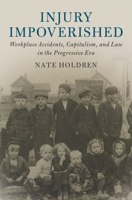 Injury Impoverished: Workplace Accidents, Capitalism, and Law in the Progressive Era by Holdren, Nate