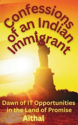 Confessions of an Indian Immigrant: Dawn of IT Opportunities in the Land of Promise (A Memoir) by Aithal
