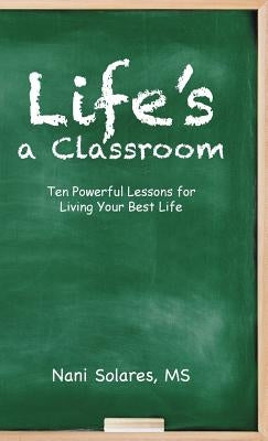 Life's a Classroom: Ten Powerful Lessons for Living Your Best Life by Solares, MS Nani