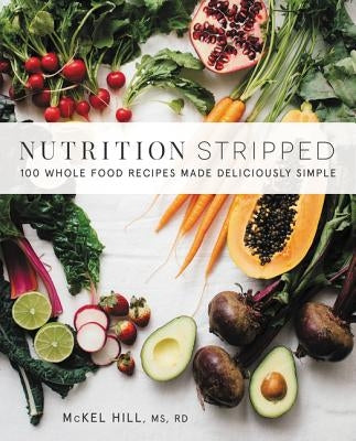 Nutrition Stripped: 100 Whole-Food Recipes Made Deliciously Simple by Hill, McKel