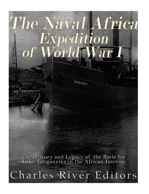 The Naval Africa Expedition of World War I: The History and Legacy of the Battle for Lake Tanganyika in the African Interior by Charles River