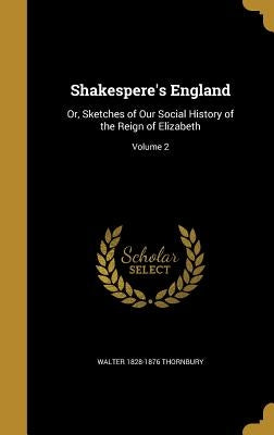 Shakespere's England: Or, Sketches of Our Social History of the Reign of Elizabeth; Volume 2 by Thornbury, Walter 1828-1876