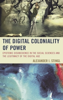 Digital Coloniality of Power: Epistemic Disobedience in the Social Sciences and the Legitimacy of the Digital Age by Stingl, Alexander I.