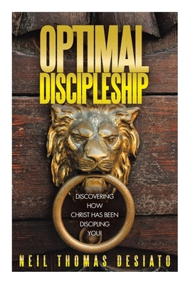Optimal Discipleship: Discovering How Christ Has Been Discipling You! by Desiato, Neil Thomas