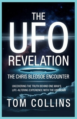 The UFO Revelation: The Chris Bledsoe Encounter: Uncovering the Truth Behind One Man's Life-Altering Experience with the Unknown by Collins, Tom