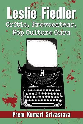 Leslie Fiedler: Critic, Provocateur, Pop Culture Guru by Srivastava, Prem Kumari
