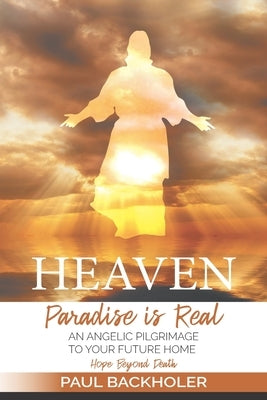Heaven, Paradise is Real, Hope Beyond Death: An Angelic Pilgrimage to Your Future Home by Backholer, Paul