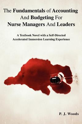 The Fundamentals of Accounting And Budgeting For Nurse Managers And Leaders: A Textbook Novel with a Self-Directed Accelerated Immersion Learning Expe by Woods, P. J.