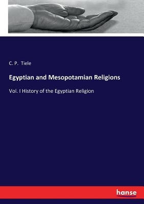 Egyptian and Mesopotamian Religions: Vol. I History of the Egyptian Religion by Tiele, C. P.
